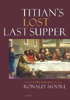 Titian's Lost Last Supper: A New Workshop Discovery - Ronald Moore - cover
