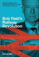 Bob Reid's Railway Revolution: Sir Robert Reid, how he transformed Britain's railways to be the best in Europe - George Muir - cover
