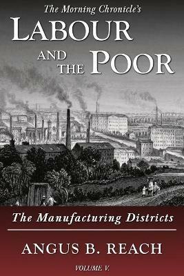 Labour and the Poor Volume V: The Manufacturing Districts - Angus B. Reach - cover