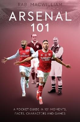 Arsenal 101: A Pocket Guide in 101 Moments, Facts, Characters and Games - Rab MacWilliam - cover