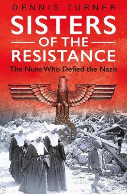 Sisters of the Resistance: The Nuns Who Defied the Nazis - Dennis J. Turner - cover