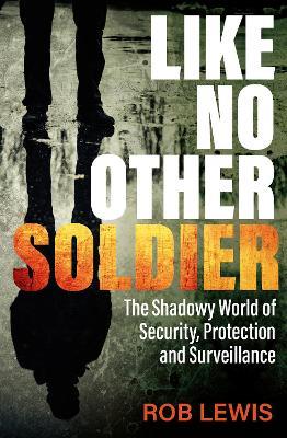 Like No Other Soldier: The Shadowy World of Security, Protection and Surveillance - Rob Lewis - cover