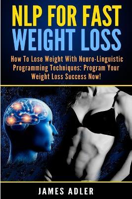 NLP For Fast Weight Loss: How To Lose Weight With Neuro Linguistic Programming - James Adler - cover