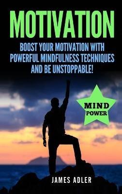 Motivation: Boost Your Motivation with Powerful Mindfulness Techniques and Be Unstoppable - James Adler - cover