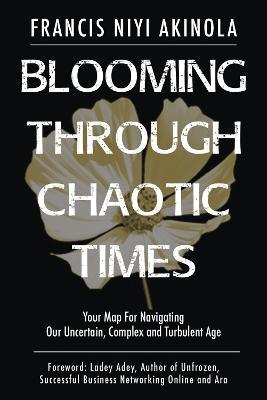 Blooming Through Chaotic Times: Your Map For Navigating Our Uncertain, Complex and Turbulent Age - Francis Niyi Akinola - cover