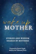 Wake Up Mother: Stories And Wisdom Shared By Mothers