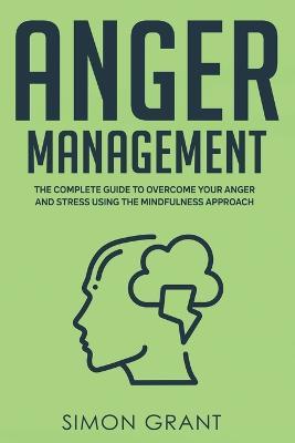 Anger Management: The Complete Guide to Overcome Your Anger and Stress Using the Mindfulness Approach - Simon Grant - cover