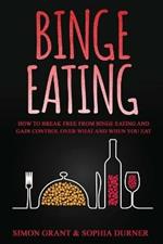 Binge Eating: How to Break Free from Binge Eating and Gain Control Over What and When You Eat