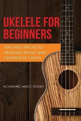 Ukulele for Beginners: Tips and Tricks to Reading Music and Chords in 7 Days - Academic Music Studio - cover