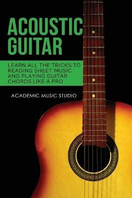 Acoustic Guitar: Learn All The Tricks to Reading Sheet Music and Playing Guitar Chords Like a Pro - Academic Music Studio - cover