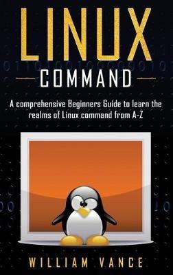 Linux Command: A Comprehensive Beginners Guide to Learn the Realms of Linux Command from A-Z - William Vance - cover