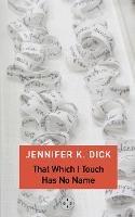 That Which I Touch Has No Name - Jennifer K. Dick - cover