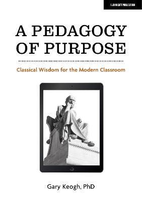 A Pedagogy of Purpose: Classical Wisdom for the Modern Classroom - Dr Gary Keogh - cover