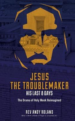 Jesus the Troublemaker: an exercise in historical imagination - Andy Roland - cover
