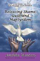 Releasing Shame, Guilt and Martyrdom: Reframe the past and release your present