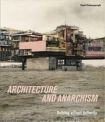 Architecture and Anarchism: Building without Authority - Paul Dobraszczyk - cover