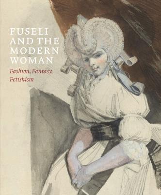 Fuseli and the Modern Woman: Fashion, Fantasy, Fetishism - Jonas Beyer,Mechthild Fend,Ketty Gottardo - cover
