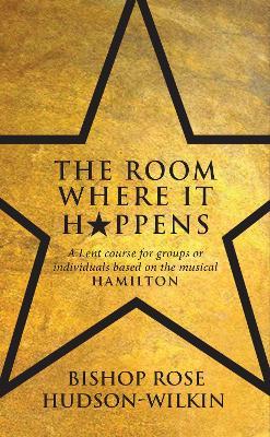 The Room Where It Happens: A Lent course for groups or individuals based on the musical Hamilton - Rose Hudson-Wilkin - cover