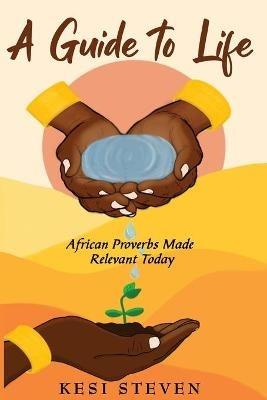 A Guide to Life: African Proverbs Made Relevant Today - Kesi Steven - cover