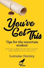You've Got This: Tips for the uncertain student. How to get your higher education off to a good start, build confidence and achieve study success