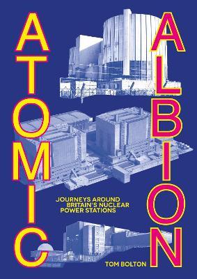 Atomic Albion: Journeys Around Britain’s Nuclear Power Stations - Tom Bolton - cover