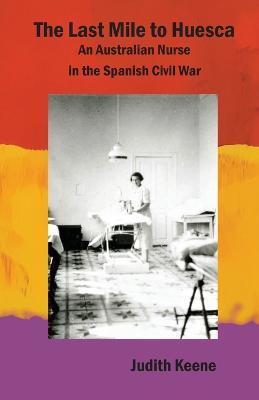 The Last Mile to Huesca: An Australian Nurse in the Spanish Civil War - Judith Keene,Agnes Hodgson - cover