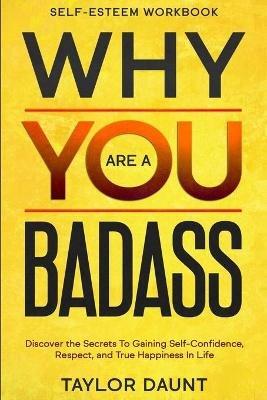 Self Esteem Workbook: WHY YOU ARE A BADASS - Discover the Secrets To Gaining Self-Confidence, Respect, and True Happiness In Life - Taylor Daunt - cover