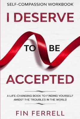 Self Compassion Workbook: I DESERVE TO BE ACCEPTED - A Life-Changing Book To Finding Yourself Amidst The Troubles In The World - Finn Ferrell - cover
