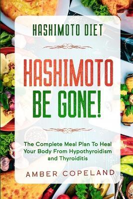 Hashimoto Diet: HASHIMOTO BE GONE! - The Complete Meal Plan To Heal Your Body From Hypothyroidism and Thyroiditis - Amber Copeland - cover