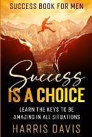 Success Book For Men: Success Is A Choice - Learn The Keys To Be Amazing In All Situations