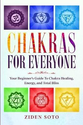 Chakras For Beginners: CHAKRAS FOR EVERYONE - Your Beginner's Guide To Chakra Healing, Energy, and Total Bliss - Ziden Soto - cover