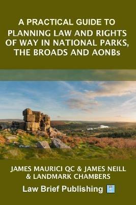 A Practical Guide to Planning Law and Rights of Way in National Parks, the Broads and AONBs - James Maurici QC,James Neill,Landmark Chambers - cover