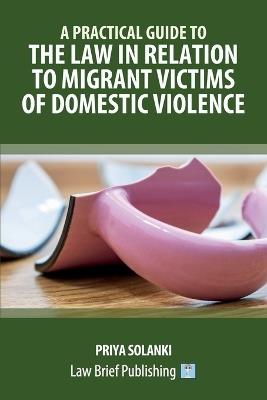 A Practical Guide to the Law in Relation to Migrant Victims of Domestic Violence - Priya Solanki - cover