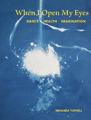 When I Open My Eyes: Dance Health Imagination - Miranda Tufnell - cover