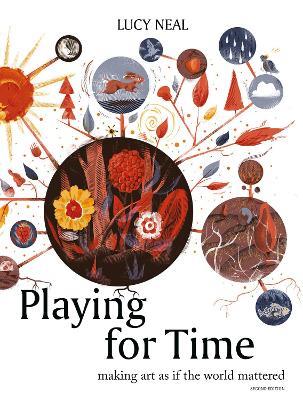 Playing for Time: Making art as if the world mattered - Lucy Neal - cover