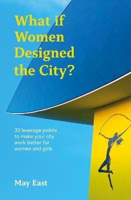 What if Women Designed the City?: 33 leverage points to make your city work better for women and girls - May East - cover