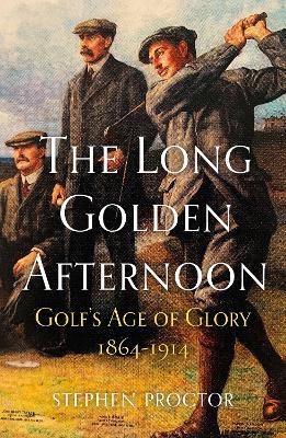 The Long Golden Afternoon: Golf's Age of Glory, 1864-1914 - Stephen Proctor - cover