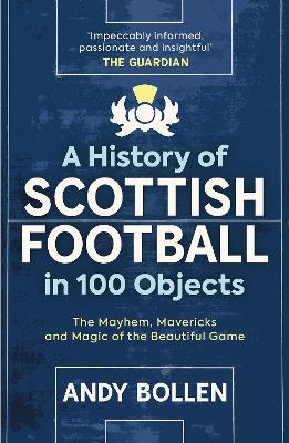 A History of Scottish Football in 100 Objects: The Mayhem, Mavericks and Magic of the Beautiful Game - Andy Bollen - cover