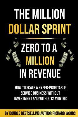 The Million Dollar Sprint - Zero to One Million In Revenue: How to scale a hyper-profitable service business without investment and within 12 months. - Richard Woods - cover