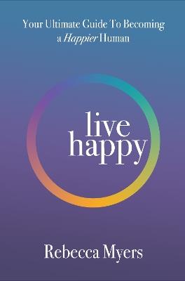 Live Happy: Your Ultimate Guide To Becoming a Happier Human - Rebecca Myers - cover