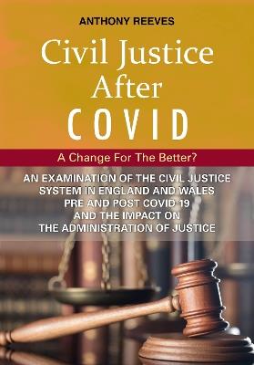 Civil Justice After Covid: A Change For The Better?: An Examination of the Civil Justice System in England and Wales pre and post COVID-19 and the impact on the administration of justice. - Anthony Reeves - cover