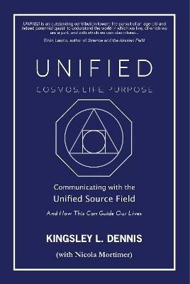UNIFIED - COSMOS, LIFE, PURPOSE: Communicating with the Unified Source Field & How This Can Guide Our Lives - Kingsley L. Dennis - cover