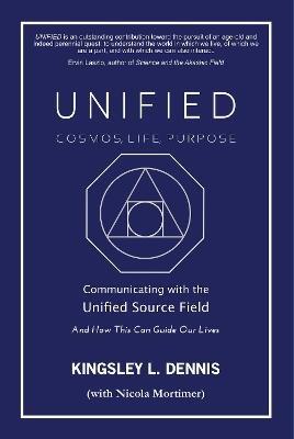 UNIFIED - COSMOS, LIFE, PURPOSE: Communicating with the Unified Source Field & How This Can Guide Our Lives - Kingsley L. Dennis - cover