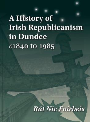 A History of Irish Republicanism in Dundee c1840 to 1985 - Rut Nic Foirbeis - cover
