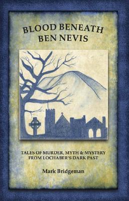 Blood Beneath Ben Nevis: Tales of Murder, Myth & Mystery From Lochaber's Dark Past - Mark Bridgeman - cover