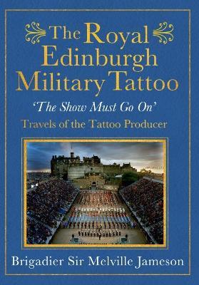 The Royal Edinburgh Military Tattoo: 'The Show Must Go On' Travels of The Tattoo Producer - Melville Jameson - cover