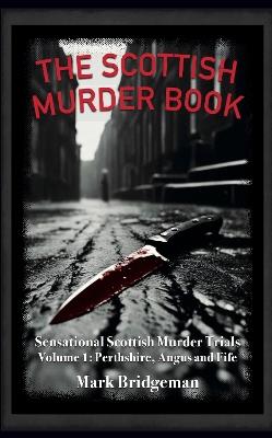 The Scottish Murder Book: Sensational Scottish Murder Trials Volume 1: Perth, Angus and Fife - Mark Bridgeman - cover