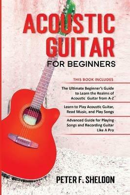 Acoustic Guitar for Beginners: 3 Books in 1-Beginner's Guide to Learn the Realms of Acoustic Guitar+Learn to Play Acoustic Guitar and Read Music+Advanced Guide for Playing Songs and Recording Guitar - Peter F Sheldon - cover