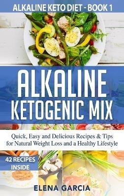 Alkaline Ketogenic Mix: Quick, Easy, and Delicious Recipes & Tips for Natural Weight Loss and a Healthy Lifestyle - Elena Garcia - cover