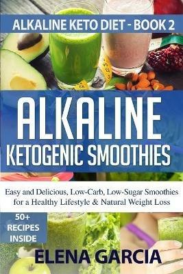 Alkaline Ketogenic Smoothies: Easy and Delicious, Low-Carb, Low-Sugar Smoothies for a Healthy Lifestyle & Natural Weight Loss - Elena Garcia - cover